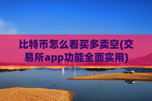 比特币怎么看买多卖空(交易所app功能全面实用)