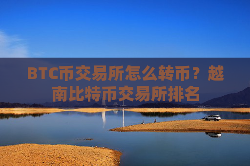 BTC币交易所怎么转币?越南比特币交易所排名