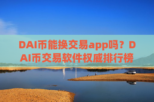 DAI币能换交易app吗？DAI币交易软件权威排行榜