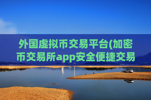 外国虚拟币交易平台(加密币交易所app安全便捷交易)