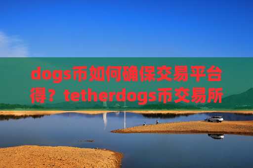 dogs币如何确保交易平台得?tetherdogs币交易所app下载