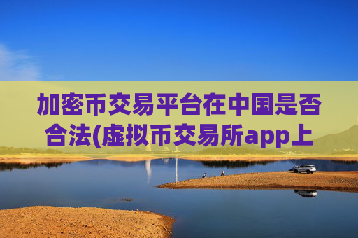 加密币交易平台在中国是否合法(虚拟币交易所app上线新功能)