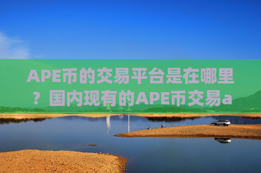 APE币的交易平台是在哪里?国内现有的APE币交易app