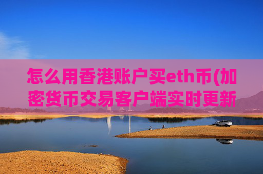 怎么用香港账户买eth币(加密货币交易客户端实时更新)