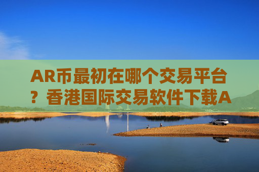 AR币最初在哪个交易平台?香港国际交易软件下载AR币