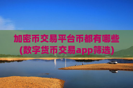 加密币交易平台币都有哪些(数字货币交易app筛选)