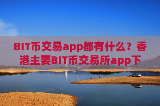 BIT币交易app都有什么？香港主要BIT币交易所app下载