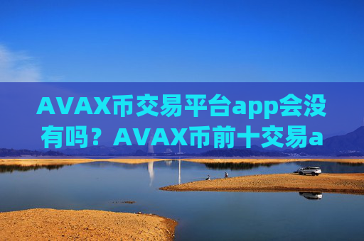 AVAX币交易平台app会没有吗？AVAX币前十交易app下载排行