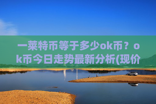一莱特币等于多少ok币?ok币今日走势最新分析(现价421.012元)