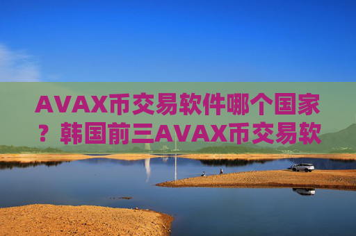 AVAX币交易软件哪个国家?韩国前三AVAX币交易软件