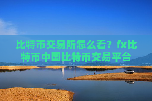 比特币交易所怎么看？fx比特币中国比特币交易平台