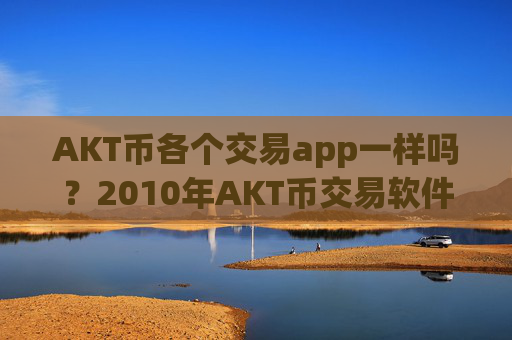 AKT币各个交易app一样吗?2010年AKT币交易软件