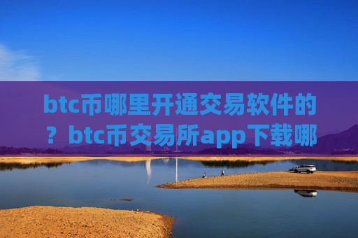 btc币哪里开通交易软件的?btc币交易所app下载哪些好