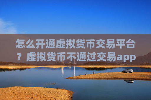 怎么开通虚拟货币交易平台?虚拟货币不通过交易app可以交易吗