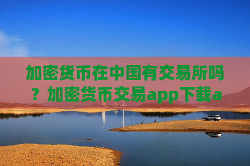 加密货币在中国有交易所吗?加密货币交易app下载app下载苹果