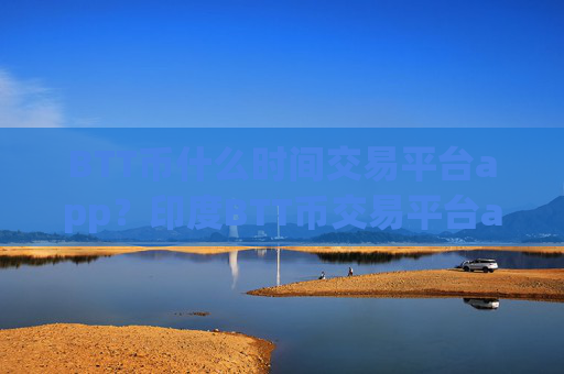 BTT币什么时间交易平台app？印度BTT币交易平台app网址