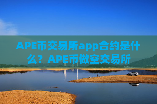 APE币交易所app合约是什么?APE币做空交易所