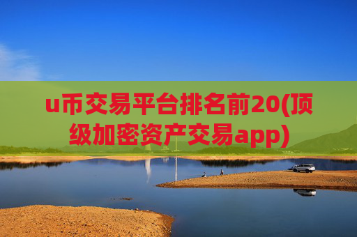 u币交易平台排名前20(顶级加密资产交易app)