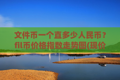 文件币一个直多少人民币?fil币价格指数走势图(现价58.0495元)
