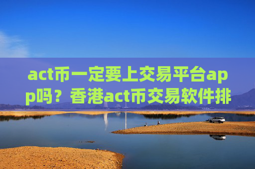 act币一定要上交易平台app吗?香港act币交易软件排名