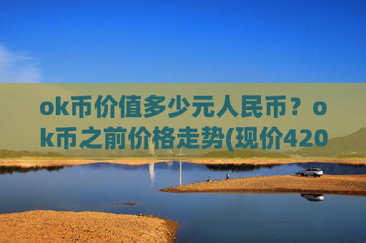 ok币价值多少元人民币?ok币之前价格走势(现价420.995元)