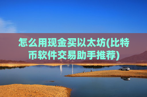 怎么用现金买以太坊(比特币软件交易助手推荐)
