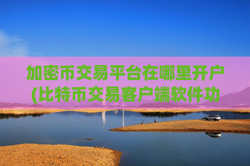 加密币交易平台在哪里开户(比特币交易客户端软件功能)