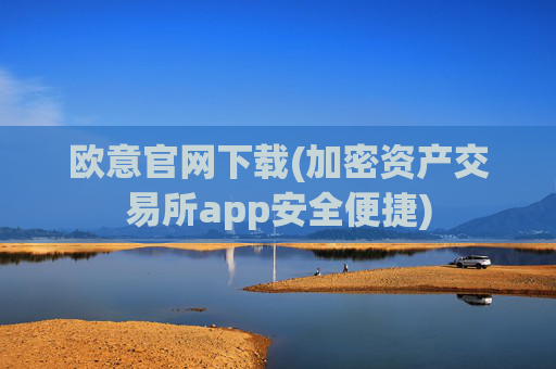 欧意官网下载(加密资产交易所app安全便捷)