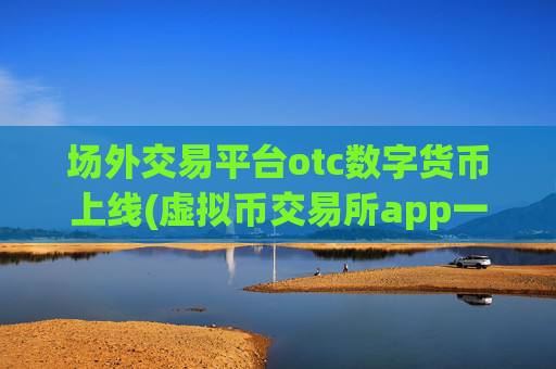 场外交易平台otc数字货币上线(虚拟币交易所app一键便捷)