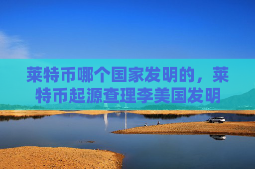 莱特币哪个国家发明的,莱特币起源查理李美国发明