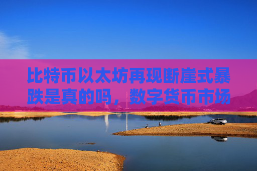 比特币以太坊再现断崖式暴跌是真的吗,数字货币市场波动剧烈真相探究