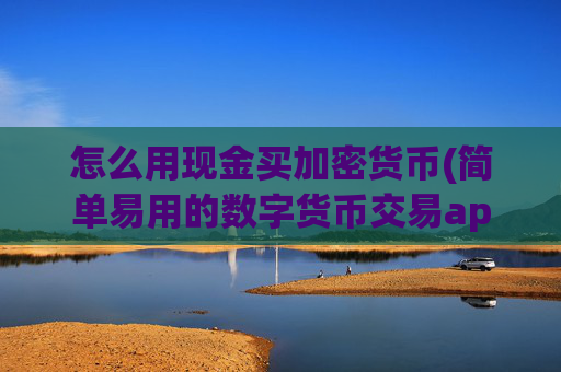 怎么用现金买加密货币(简单易用的数字货币交易app)