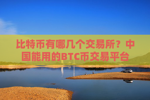 比特币有哪几个交易所?中国能用的BTC币交易平台