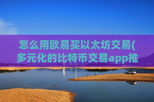 怎么用欧易买以太坊交易(多元化的比特币交易app推荐)