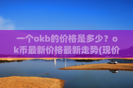 一个okb的价格是多少?ok币最新价格最新走势(现价422.221元)