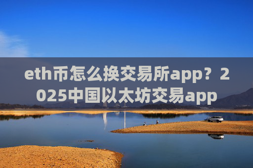 eth币怎么换交易所app?2025中国以太坊交易app