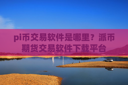 pi币交易软件是哪里？派币期货交易软件下载平台