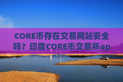 CORE币存在交易网站安全吗?印度CORE币交易所app下载合法