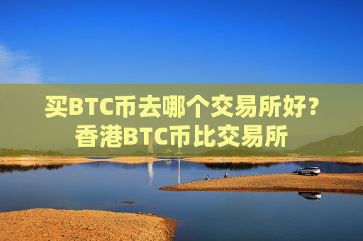 买BTC币去哪个交易所好?香港BTC币比交易所