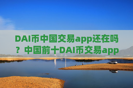 DAI币中国交易app还在吗?中国前十DAI币交易app下载