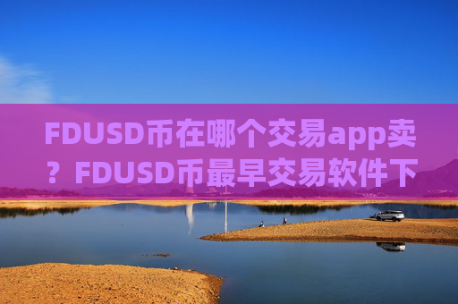 FDUSD币在哪个交易app卖?FDUSD币最早交易软件下载
