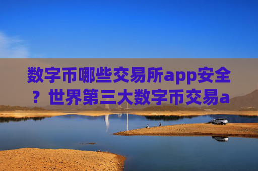 数字币哪些交易所app安全？世界第三大数字币交易app
