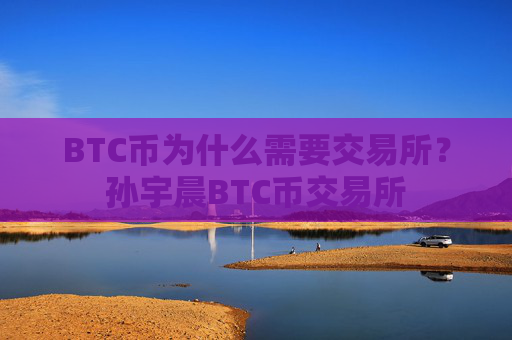 BTC币为什么需要交易所？孙宇晨BTC币交易所