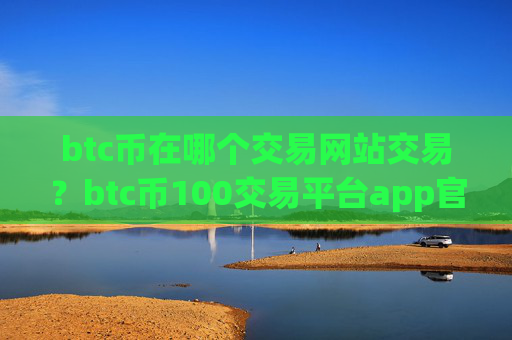 btc币在哪个交易网站交易?btc币100交易平台app官网