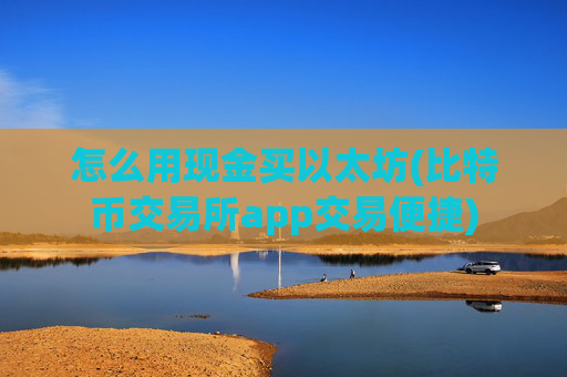 怎么用现金买以太坊(比特币交易所app交易便捷)