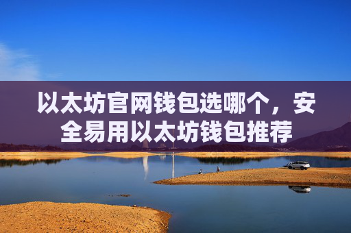 以太坊官网钱包选哪个,安全易用以太坊钱包推荐