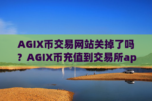 AGIX币交易网站关掉了吗？AGIX币充值到交易所app下载