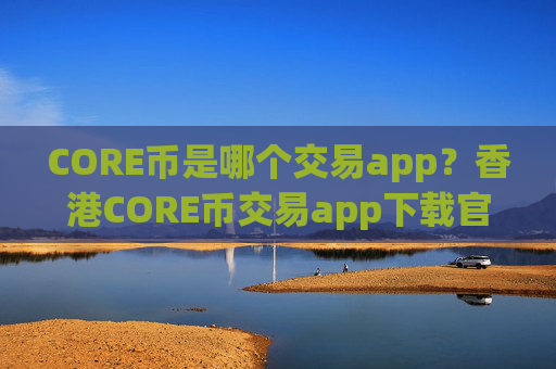 CORE币是哪个交易app?香港CORE币交易app下载官网