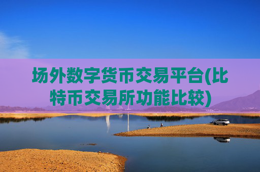 场外数字货币交易平台(比特币交易所功能比较)