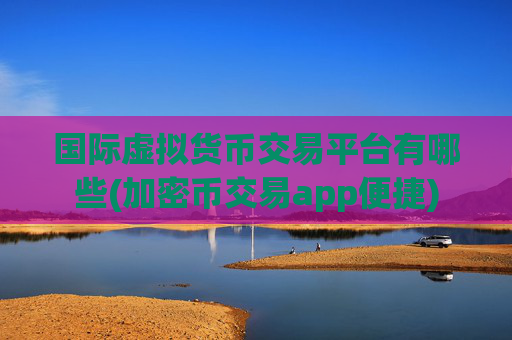 国际虚拟货币交易平台有哪些(加密币交易app便捷)
